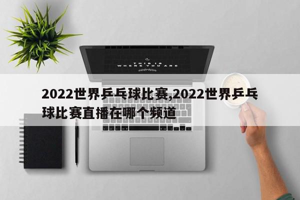 2022世界乒乓球比赛,2022世界乒乓球比赛直播在哪个频道