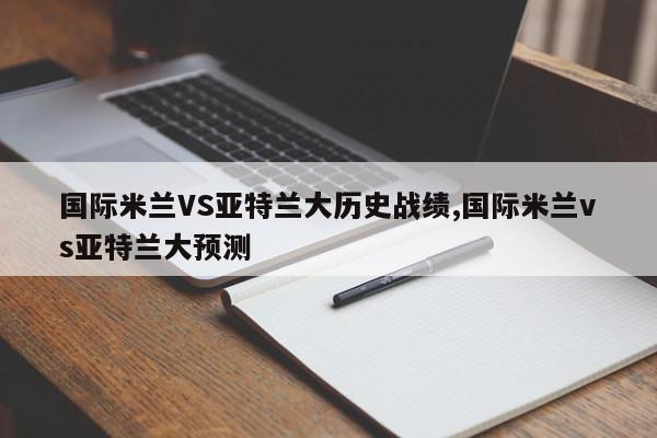 国际米兰VS亚特兰大历史战绩,国际米兰vs亚特兰大预测