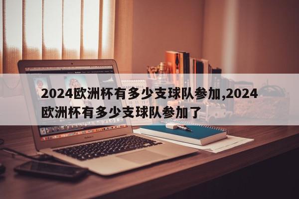 2024欧洲杯有多少支球队参加,2024欧洲杯有多少支球队参加了