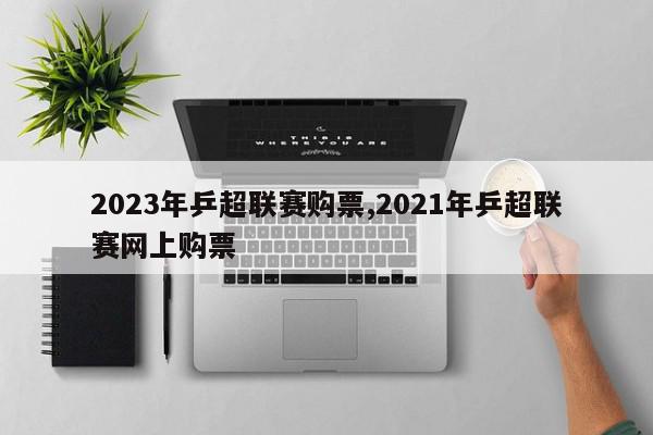 2023年乒超联赛购票,2021年乒超联赛网上购票