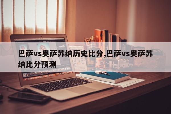 巴萨vs奥萨苏纳历史比分,巴萨vs奥萨苏纳比分预测