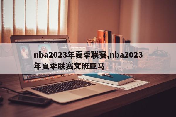 nba2023年夏季联赛,nba2023年夏季联赛文班亚马