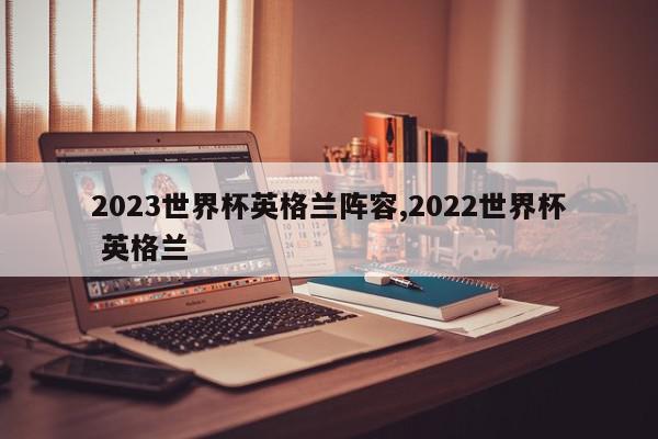 2023世界杯英格兰阵容,2022世界杯 英格兰