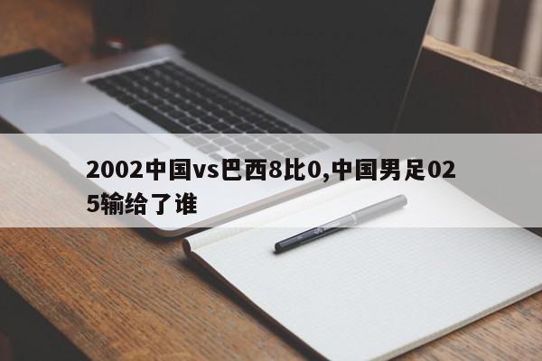 2002中国vs巴西8比0,中国男足025输给了谁