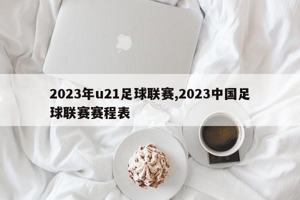 2023年u21足球联赛,2023中国足球联赛赛程表