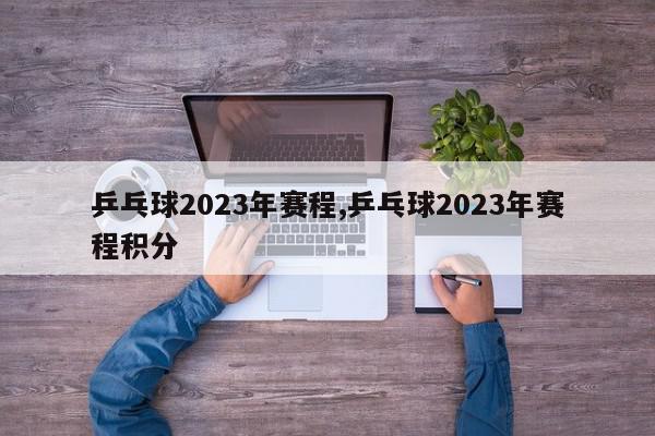 乒乓球2023年赛程,乒乓球2023年赛程积分