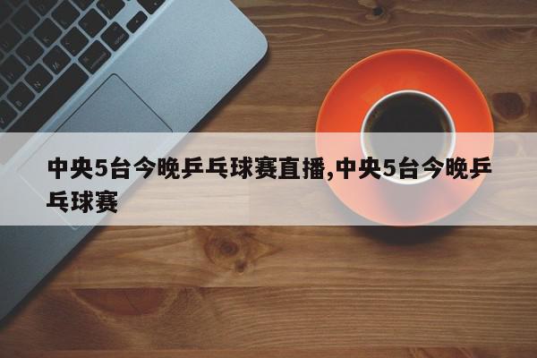 中央5台今晚乒乓球赛直播,中央5台今晚乒乓球赛