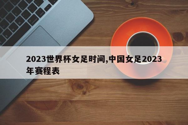 2023世界杯女足时间,中国女足2023年赛程表