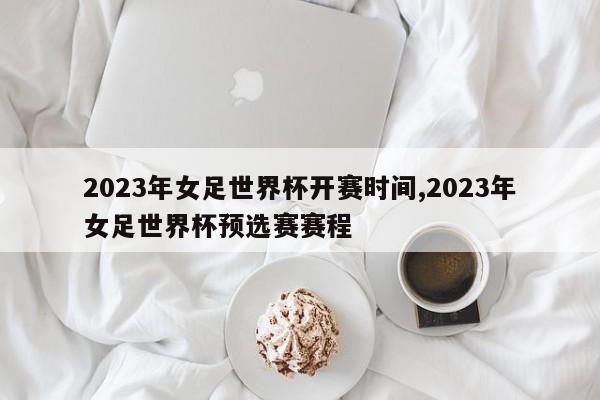 2023年女足世界杯开赛时间,2023年女足世界杯预选赛赛程