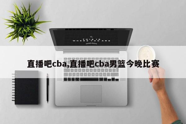 直播吧cba,直播吧cba男篮今晚比赛