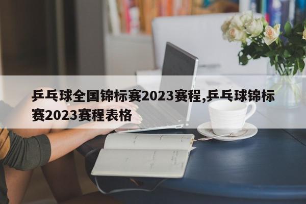 乒乓球全国锦标赛2023赛程,乒乓球锦标赛2023赛程表格