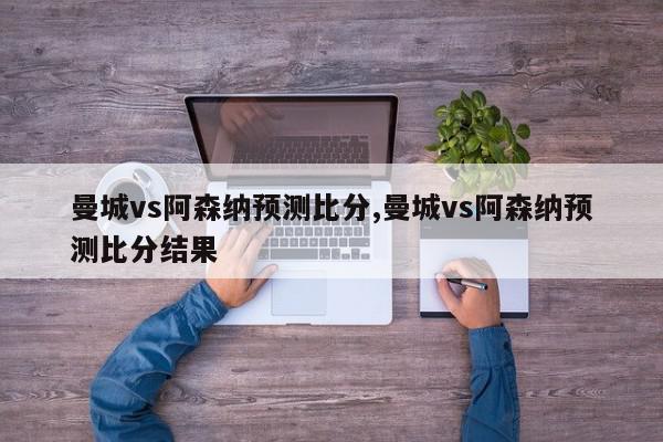 曼城vs阿森纳预测比分,曼城vs阿森纳预测比分结果