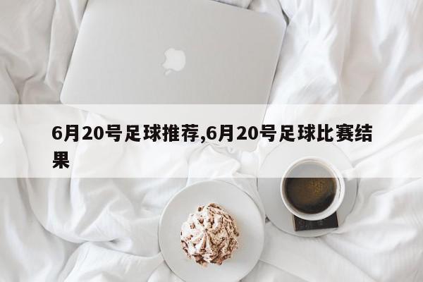 6月20号足球推荐,6月20号足球比赛结果