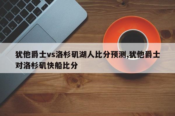 犹他爵士vs洛杉矶湖人比分预测,犹他爵士对洛杉矶快船比分