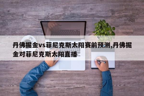 丹佛掘金vs菲尼克斯太阳赛前预测,丹佛掘金对菲尼克斯太阳直播