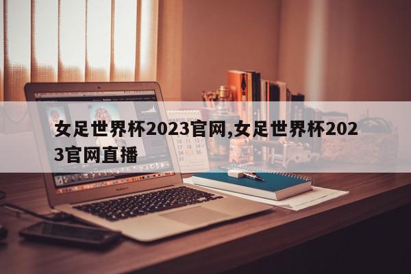 女足世界杯2023官网,女足世界杯2023官网直播