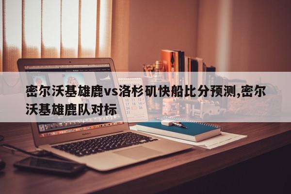 密尔沃基雄鹿vs洛杉矶快船比分预测,密尔沃基雄鹿队对标