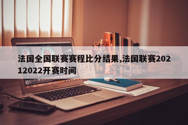 法国全国联赛赛程比分结果,法国联赛20212022开赛时间