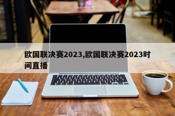 欧国联决赛2023,欧国联决赛2023时间直播