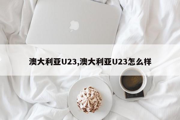 澳大利亚U23,澳大利亚U23怎么样