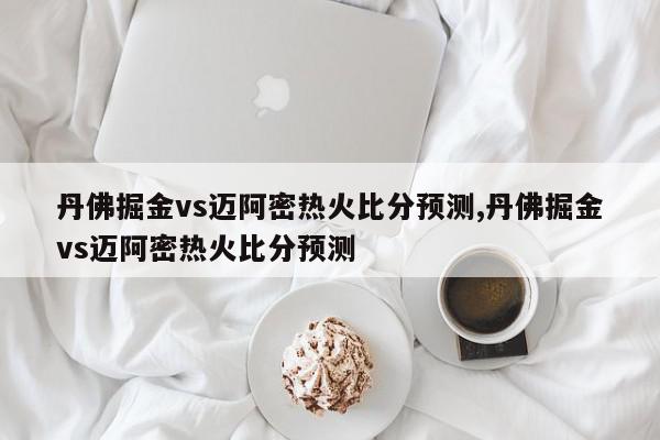 丹佛掘金vs迈阿密热火比分预测,丹佛掘金vs迈阿密热火比分预测