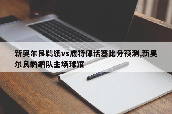 新奥尔良鹈鹕vs底特律活塞比分预测,新奥尔良鹈鹕队主场球馆