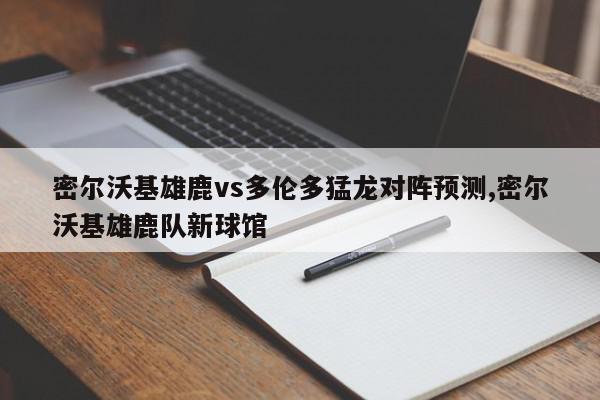 密尔沃基雄鹿vs多伦多猛龙对阵预测,密尔沃基雄鹿队新球馆