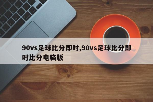 90vs足球比分即时,90vs足球比分即时比分电脑版