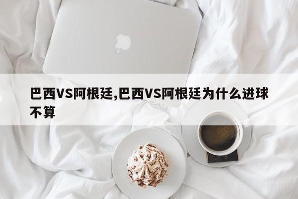 巴西VS阿根廷,巴西VS阿根廷为什么进球不算