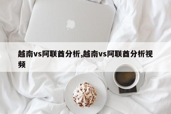 越南vs阿联酋分析,越南vs阿联酋分析视频