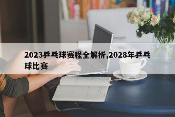 2023乒乓球赛程全解析,2028年乒乓球比赛