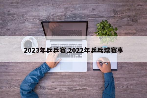 2023年乒乒赛,2022年乒乓球赛事