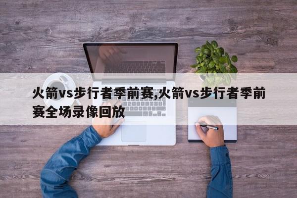 火箭vs步行者季前赛,火箭vs步行者季前赛全场录像回放