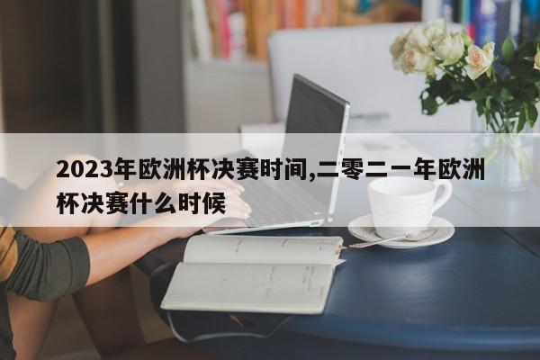 2023年欧洲杯决赛时间,二零二一年欧洲杯决赛什么时候