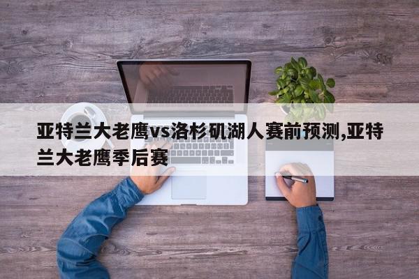 亚特兰大老鹰vs洛杉矶湖人赛前预测,亚特兰大老鹰季后赛