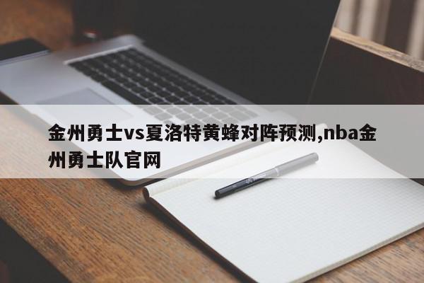 金州勇士vs夏洛特黄蜂对阵预测,nba金州勇士队官网