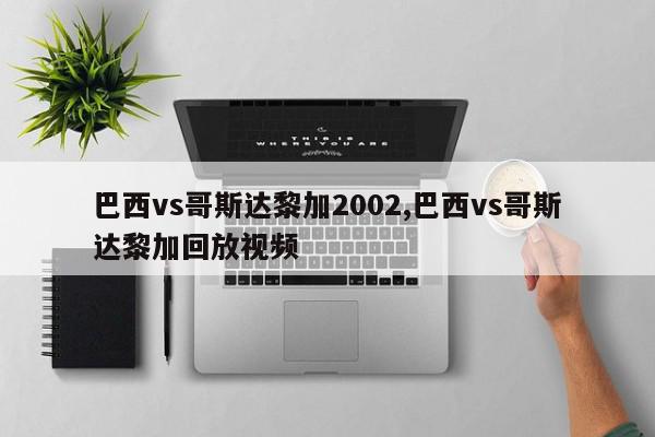 巴西vs哥斯达黎加2002,巴西vs哥斯达黎加回放视频