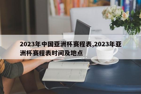 2023年中国亚洲杯赛程表,2023年亚洲杯赛程表时间及地点