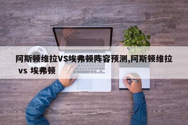 阿斯顿维拉VS埃弗顿阵容预测,阿斯顿维拉 vs 埃弗顿