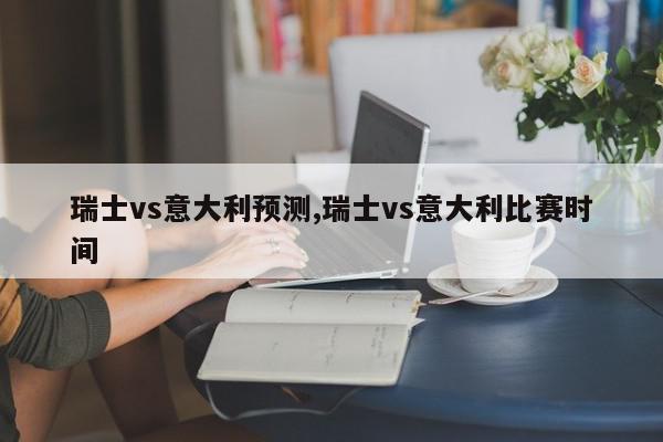 瑞士vs意大利预测,瑞士vs意大利比赛时间