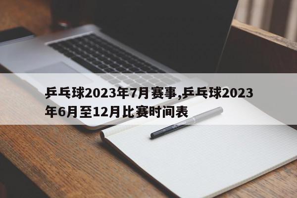 乒乓球2023年7月赛事,乒乓球2023年6月至12月比赛时间表