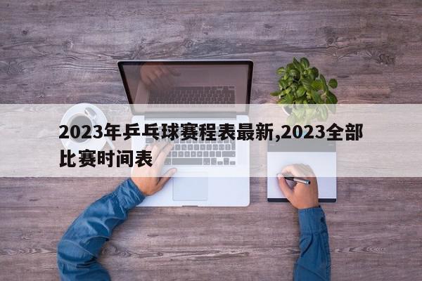 2023年乒乓球赛程表最新,2023全部比赛时间表