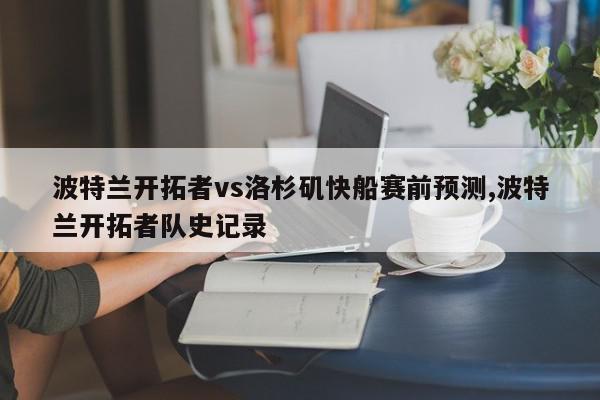 波特兰开拓者vs洛杉矶快船赛前预测,波特兰开拓者队史记录