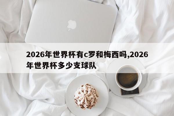 2026年世界杯有c罗和梅西吗,2026年世界杯多少支球队