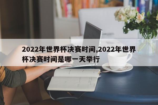 2022年世界杯决赛时间,2022年世界杯决赛时间是哪一天举行