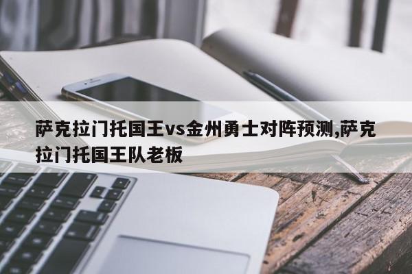 萨克拉门托国王vs金州勇士对阵预测,萨克拉门托国王队老板