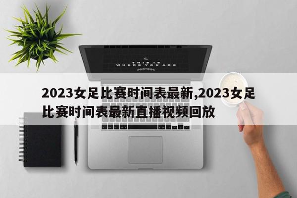 2023女足比赛时间表最新,2023女足比赛时间表最新直播视频回放