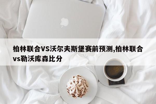 柏林联合VS沃尔夫斯堡赛前预测,柏林联合vs勒沃库森比分