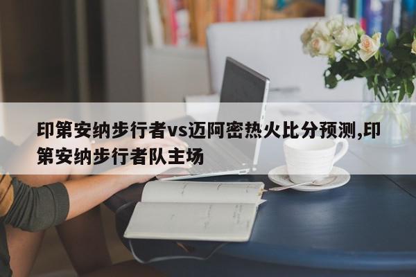 印第安纳步行者vs迈阿密热火比分预测,印第安纳步行者队主场