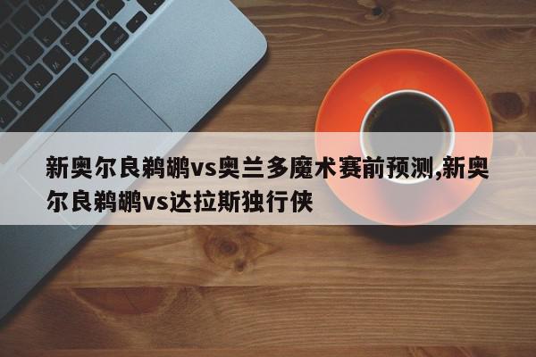 新奥尔良鹈鹕vs奥兰多魔术赛前预测,新奥尔良鹈鹕vs达拉斯独行侠